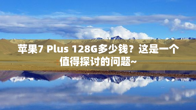 苹果7 Plus 128G多少钱？这是一个值得探讨的问题~