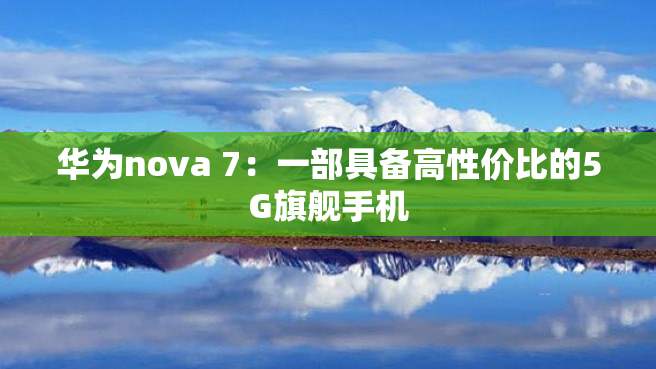 华为nova 7：一部具备高性价比的5G旗舰手机