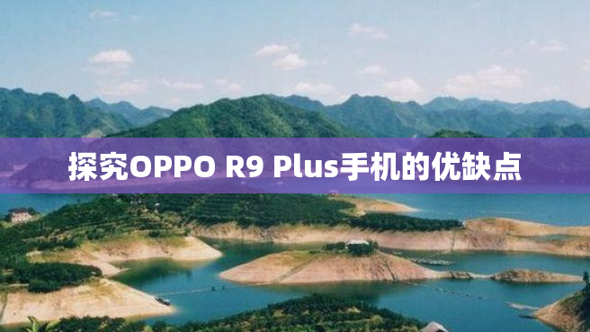探究OPPO R9 Plus手机的优缺点