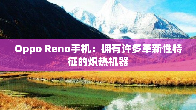 Oppo Reno手机：拥有许多革新性特征的炽热机器
