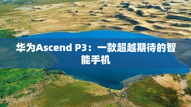 华为Ascend P3：一款超越期待的智能手机