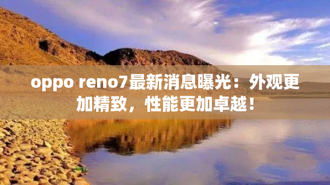 oppo reno7最新消息曝光：外观更加精致，性能更加卓越！