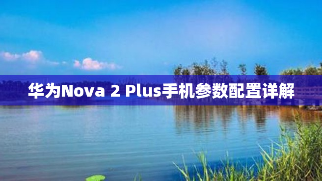 华为Nova 2 Plus手机参数配置详解