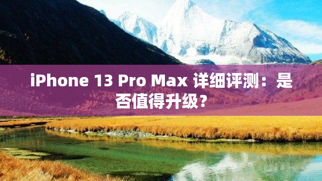 iPhone 13 Pro Max 详细评测：是否值得升级？