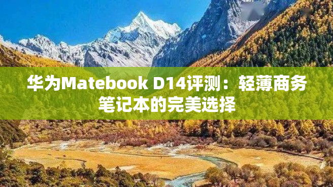 华为Matebook D14评测：轻薄商务笔记本的完美选择