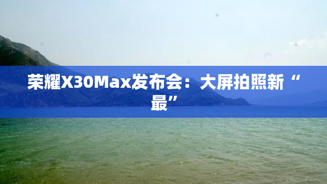 荣耀X30Max发布会：大屏拍照新“最”