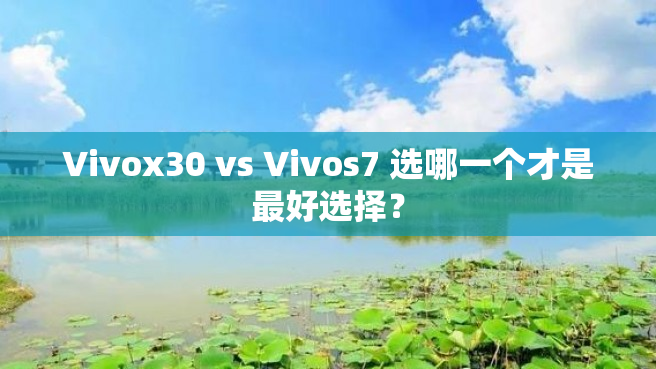 Vivox30 vs Vivos7 选哪一个才是最好选择？